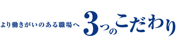 より働きがいのある職場へ 3つのこだわり