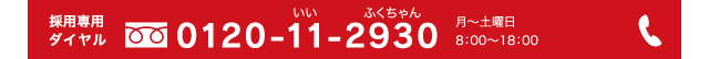 採用専用ダイヤル0120-11-2930 月～土曜日 8:00~18:00